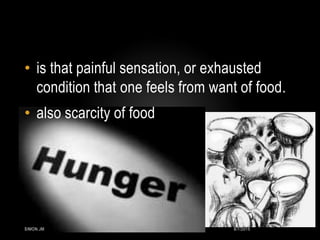 • is that painful sensation, or exhausted
condition that one feels from want of food.
• also scarcity of food
8/7/2015SIMON.JM
 