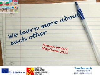 We learn more about
each other
Travelling words
Erasmus+ project
2014-1-EL01-001331_3
Drama projectMay/June 2015
 