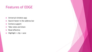 Features of EDGE
 Universal windows app
 Search faster in the address bar
 Cortana support
 Take notes and share
 Read effective
 Highlight + clip + save
 