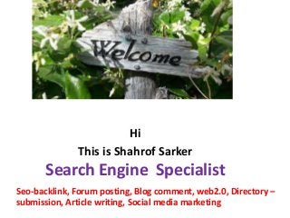 Hi
This is Shahrof Sarker
Search Engine Specialist
Seo-backlink, Forum posting, Blog comment, web2.0, Directory –
submission, Article writing, Social media marketing
 