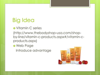 Big Idea
 Vitamin C series
(http://www.thebodyshop-usa.com/shop-
by-line/vitamin-c-products.aspx#/vitamin-c-
products.aspx)
 Web Page
Introduce advantage
 