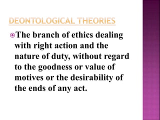 The branch of ethics dealing
with right action and the
nature of duty, without regard
to the goodness or value of
motives or the desirability of
the ends of any act.
 