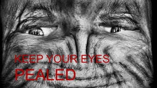 KEEP YOUR EYES
PEALED
 