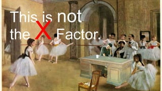 This is not
the X Factor.
 