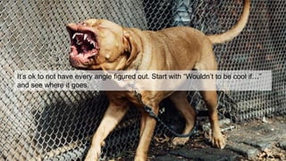 This is not
the X Factor.It’s ok to not have every angle figured out. Start with “Wouldn’t to be cool if…”
and see where it goes.
 