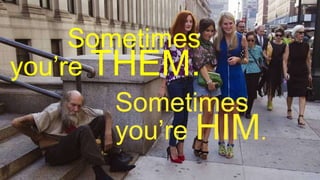 Sometimes
you’re THEM.
Sometimes
you’re HIM.
 