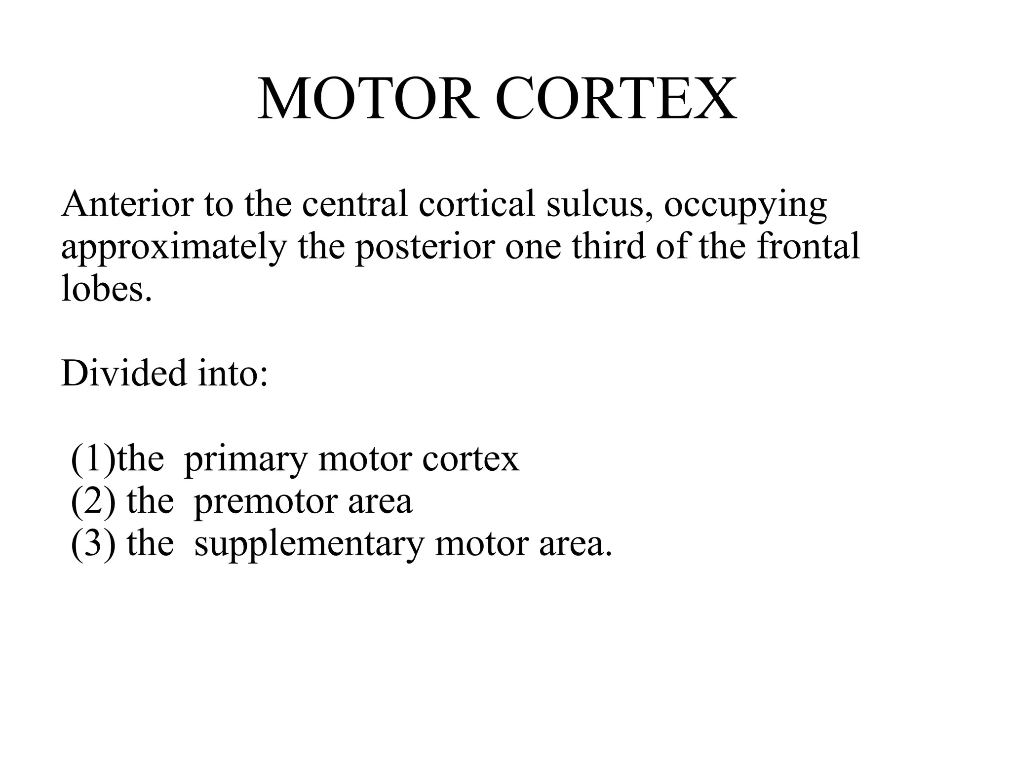 MOTOR CORTEX
Anterior to the central cortical sulcus, occupying
approximately the posterior one third of the frontal
lobes.
Divided into:
(1)the primary motor cortex
(2) the premotor area
(3) the supplementary motor area.
 