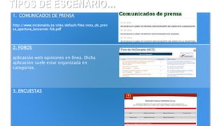 TIPOS DE ESCENARIO…
1. COMUNICADOS DE PRENSA
http://www.mcdonalds.es/sites/default/files/nota_de_pren
sa_apertura_lanzarote-fcb.pdf
2. FOROS
aplicación web opiniones en línea. Dicha
aplicación suele estar organizada en
categorías.
3. ENCUESTAS
 