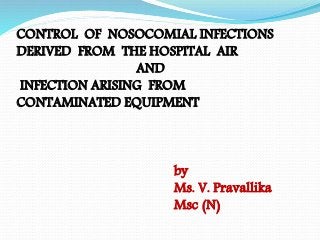CONTROL OF NOSOCOMIAL INFECTIONS
DERIVED FROM THE HOSPITAL AIR
AND
INFECTION ARISING FROM
CONTAMINATED EQUIPMENT
by
Ms. V. Pravallika
Msc (N)
 