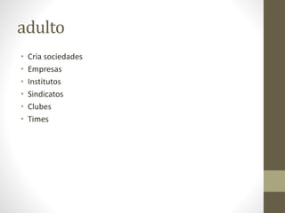 adulto
• Cria sociedades
• Empresas
• Institutos
• Sindicatos
• Clubes
• Times
 