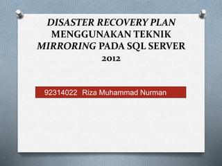 DISASTER RECOVERY PLAN
MENGGUNAKAN TEKNIK
MIRRORING PADA SQL SERVER
2012
O 92314022 Riza Muhammad Nurman
 