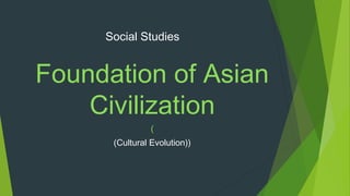 Social Studies
Foundation of Asian
Civilization
(
(Cultural Evolution))
 