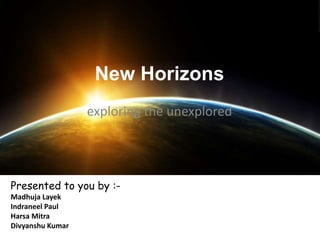 New Horizons
exploring the unexplored
Presented to you by :-
Madhuja Layek
Indraneel Paul
Harsa Mitra
Divyanshu Kumar
 