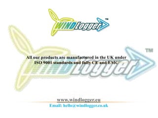 All our products are manufactured in the UK under
ISO 9001 standards and fully CE and EMC
www.windlogger.eu
Email: hello@windlogger.co.uk
 