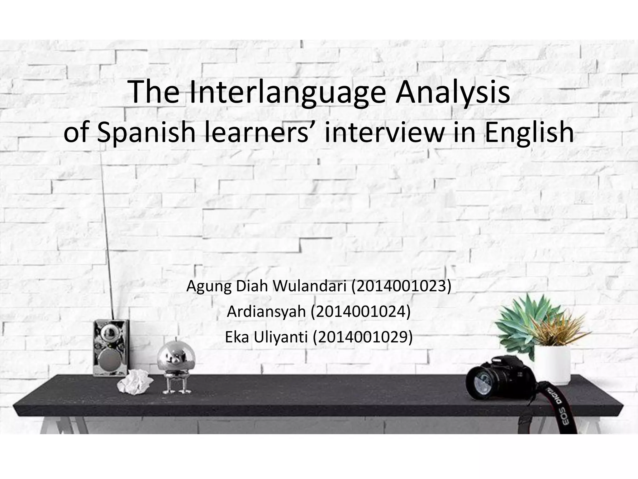 The Interlanguage Analysis
of Spanish learners’ interview in English
Agung Diah Wulandari (2014001023)
Ardiansyah (2014001024)
Eka Uliyanti (2014001029)
 