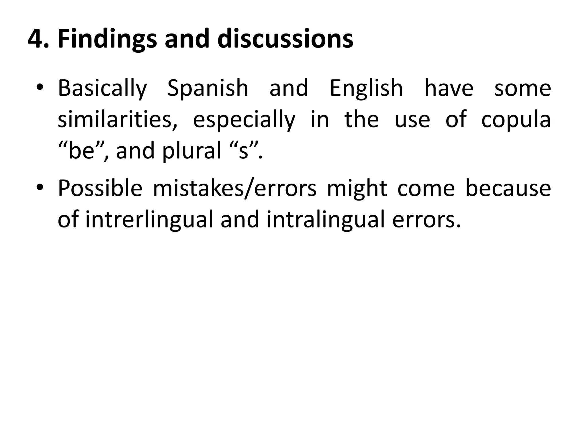 4. Findings and discussions
• Basically Spanish and English have some
similarities, especially in the use of copula
“be”, and plural “s”.
• Possible mistakes/errors might come because
of intrerlingual and intralingual errors.
 
