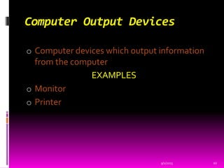 Computer Output Devices
o Computer devices which output information
from the computer
EXAMPLES
o Monitor
o Printer
9/1/2015 10
 
