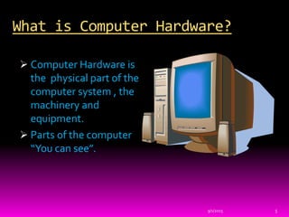 What is Computer Hardware?
 Computer Hardware is
the physical part of the
computer system , the
machinery and
equipment.
 Parts of the computer
“You can see”.
9/1/2015 5
 