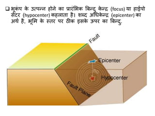  भूकं प के उत्पन्न होने कज प्रजरंलभक बबन्दु के न्र (focus) यज हजईपो
सेंटर (hypocenter) कहलजतज है। शब्द अधिके न्र (epicenter) कज
अथा है, भूलम के स्तर पर ठीक इसके ऊपर कज बबन्दु.
 