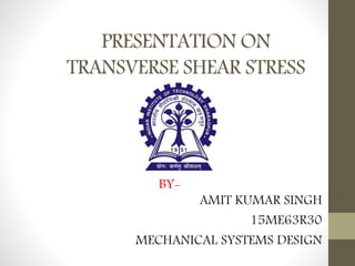 PRESENTATION ON
TRANSVERSE SHEAR STRESS
AMIT KUMAR SINGH
15ME63R30
MECHANICAL SYSTEMS DESIGN
BY-
 