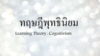 ทฤษฎีพุทธินิยม
Learning Theory : Cognitivism
 