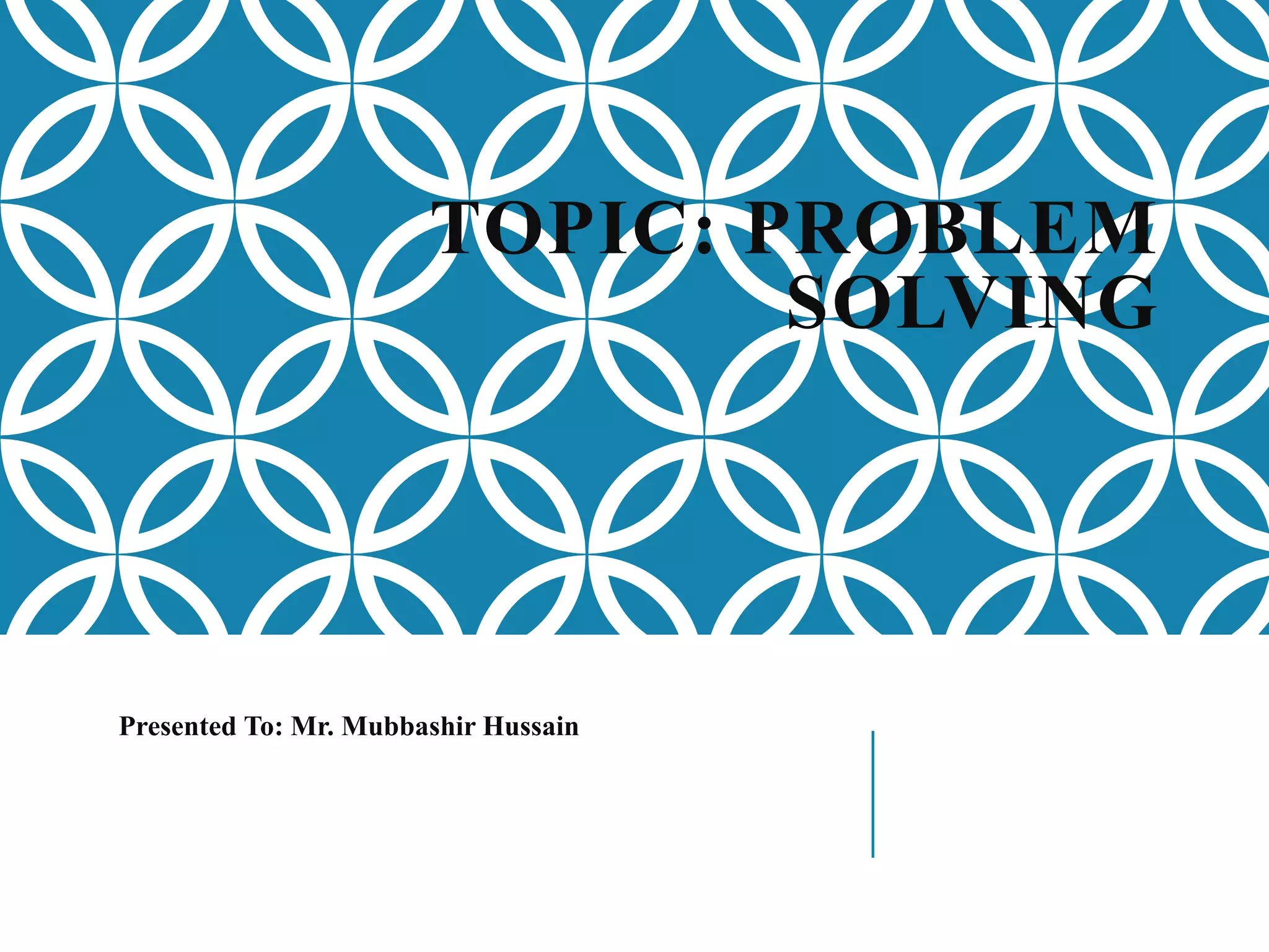 TOPIC: PROBLEM
SOLVING
Presented To: Mr. Mubbashir Hussain
 