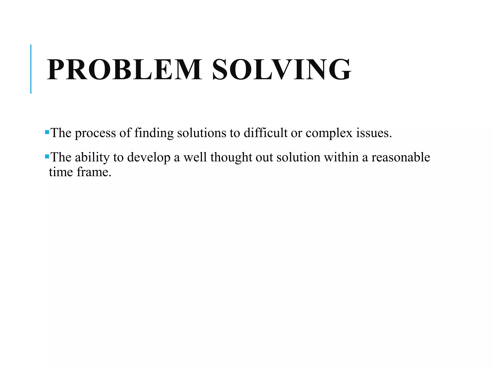 PROBLEM SOLVING
The process of finding solutions to difficult or complex issues.
The ability to develop a well thought out solution within a reasonable
time frame.
 