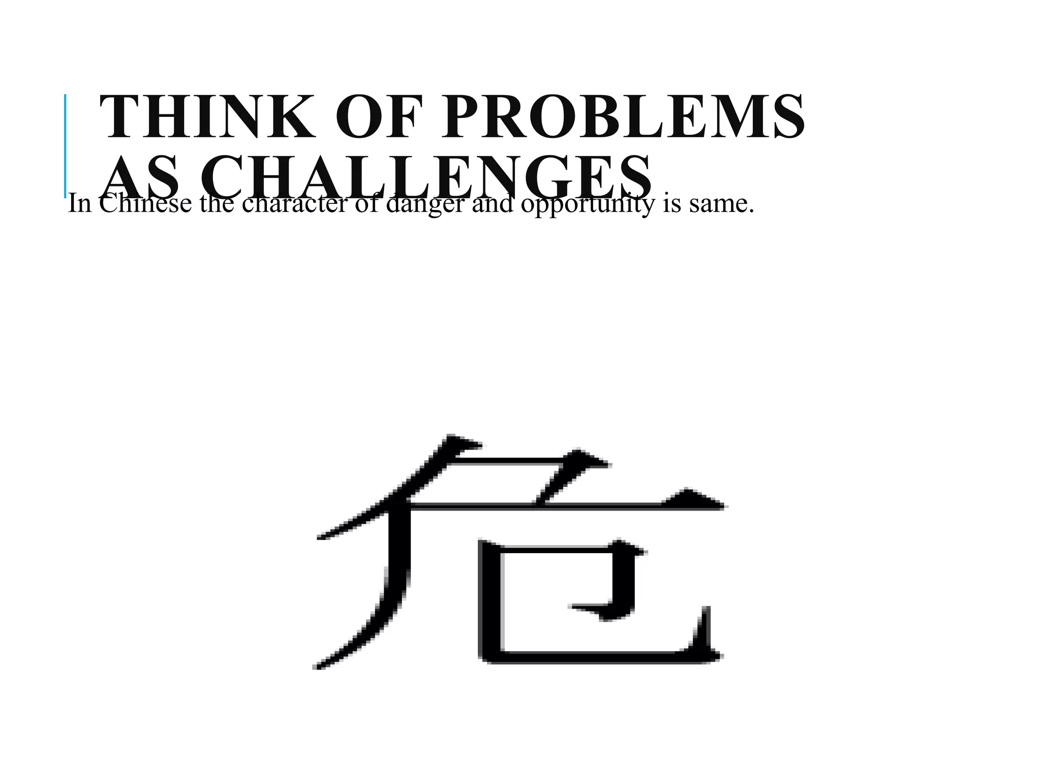 THINK OF PROBLEMS
AS CHALLENGESIn Chinese the character of danger and opportunity is same.
 