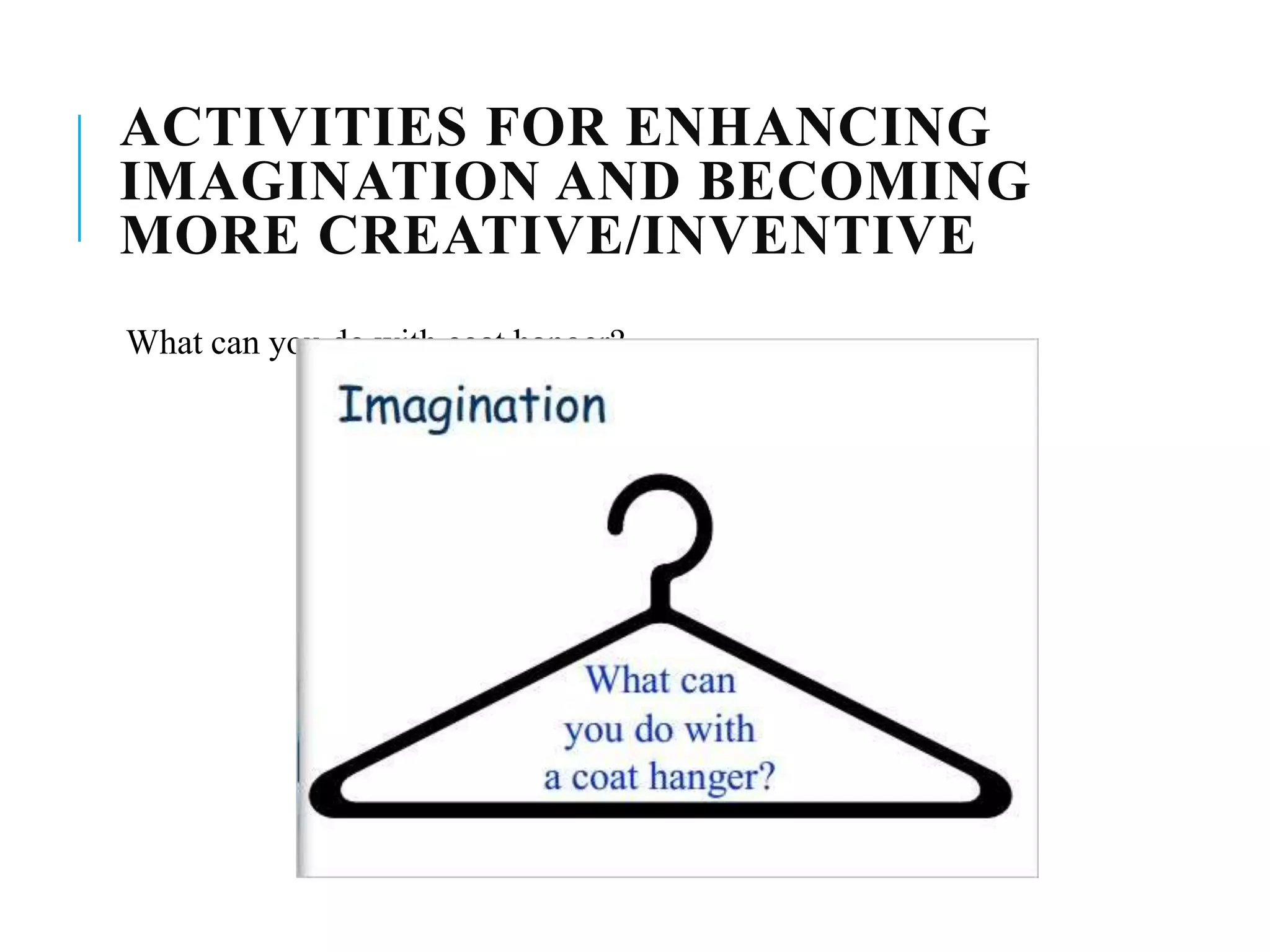 ACTIVITIES FOR ENHANCING
IMAGINATION AND BECOMING
MORE CREATIVE/INVENTIVE
What can you do with coat hanger?
 