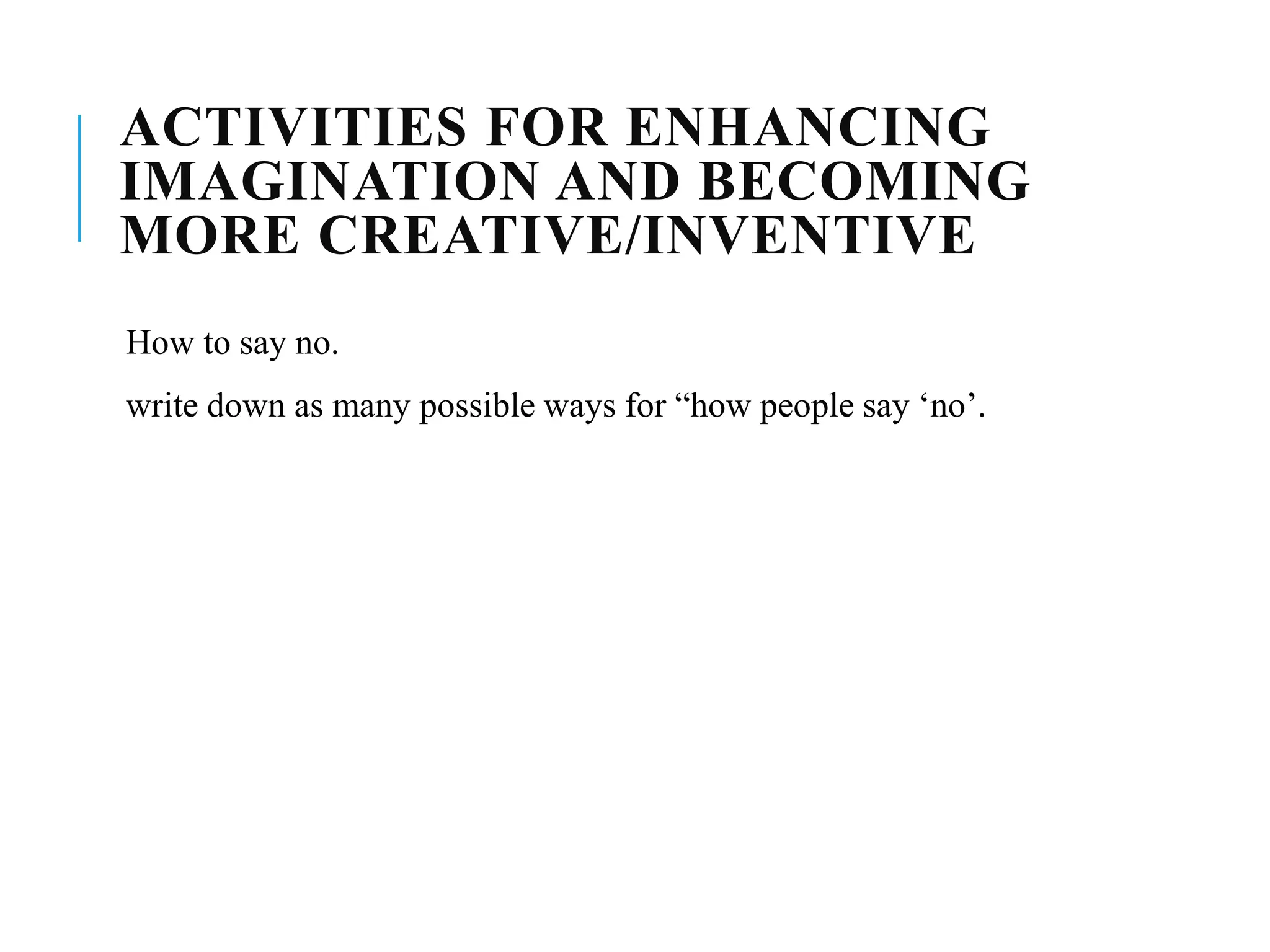 ACTIVITIES FOR ENHANCING
IMAGINATION AND BECOMING
MORE CREATIVE/INVENTIVE
How to say no.
write down as many possible ways for “how people say ‘no’.
 