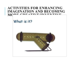 ACTIVITIES FOR ENHANCING
IMAGINATION AND BECOMING
MORE CREATIVE/INVENTIVE
 