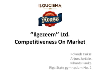 ‘’Ilgezeem’’ Ltd.
Competitiveness On Market
Rolands Fukss
Arturs Jurčaks
Rihards Pauka
Riga State gymnasium No. 2
 