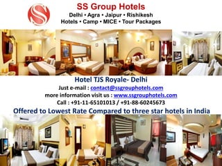 Hotel TJS Royale- Delhi
Just e-mail : contact@ssgrouphotels.com
more information visit us : www.ssgrouphotels.com
Call : +91-11-65101013 / +91-88-60245673
Offered to Lowest Rate Compared to three star hotels in India
SS Group Hotels
Delhi • Agra • Jaipur • Rishikesh
Hotels • Camp • MICE • Tour Packages
 