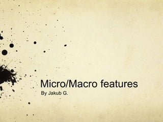 Micro/Macro features
By Jakub G.
 