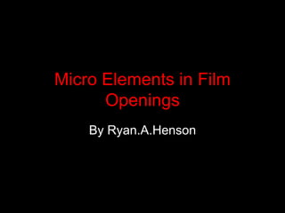 Micro Elements in Film
Openings
By Ryan.A.Henson
 