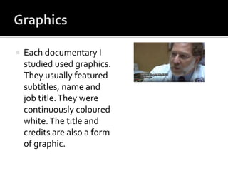  Each documentary I
studied used graphics.
They usually featured
subtitles, name and
job title.They were
continuously coloured
white.The title and
credits are also a form
of graphic.
 