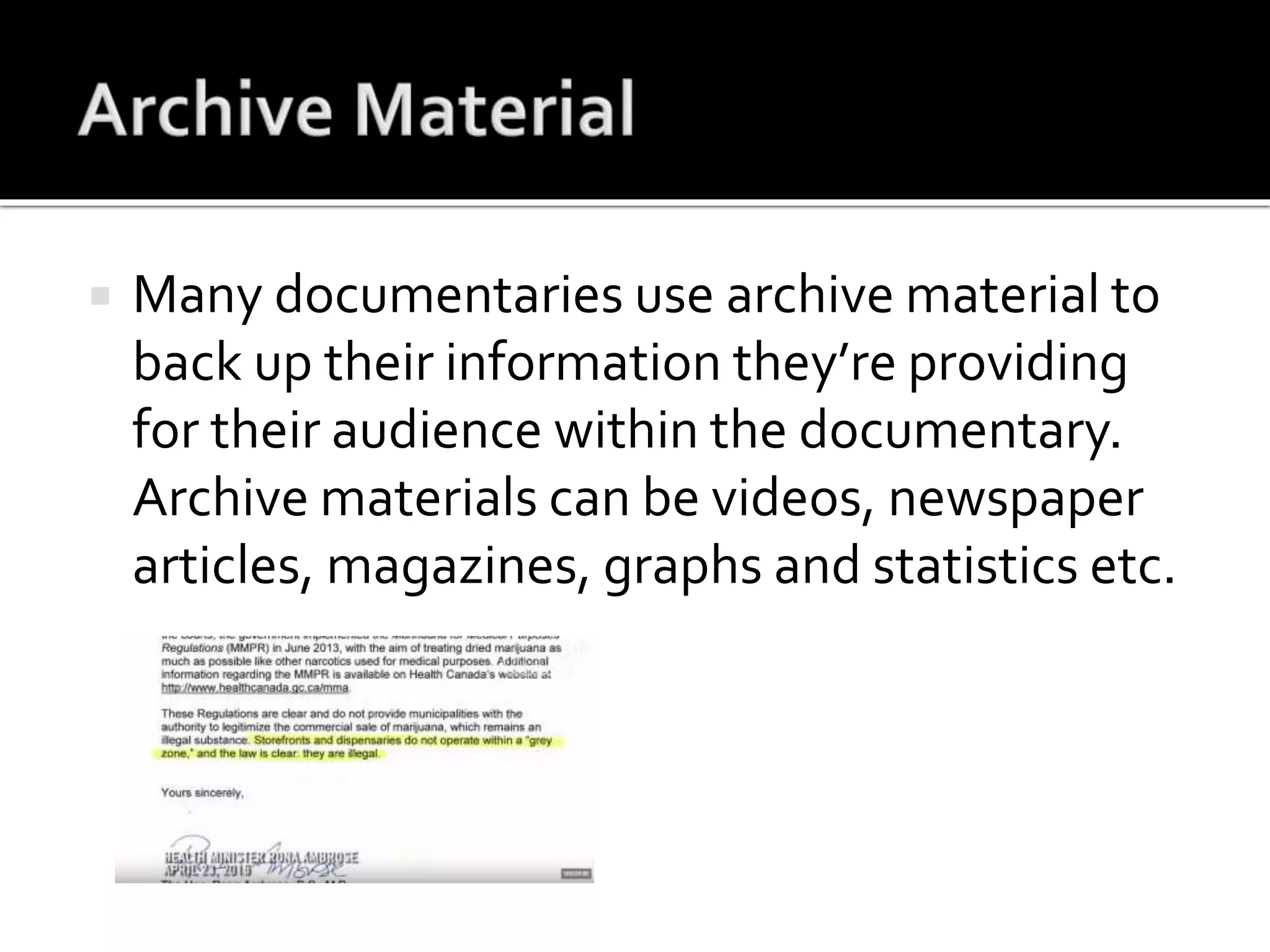  Many documentaries use archive material to
back up their information they’re providing
for their audience within the documentary.
Archive materials can be videos, newspaper
articles, magazines, graphs and statistics etc.
 