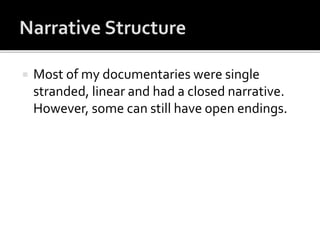  Most of my documentaries were single
stranded, linear and had a closed narrative.
However, some can still have open endings.
 