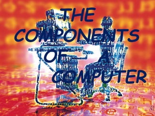 THE
COMPONENTS
OF A
COMPUTER
 
