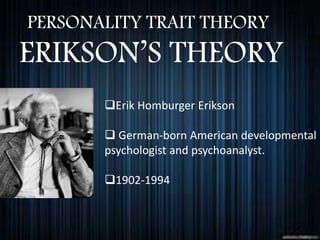 ERIKSON’S THEORY
PERSONALITY TRAIT THEORY
Erik Homburger Erikson
 German-born American developmental
psychologist and psychoanalyst.
1902-1994
 