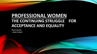 PROFESSIONAL WOMEN
THE CONTINUING STRUGGLE FOR
ACCEPTANCE AND EQUALITY
Pearl Jacobs
Linda Schain
 