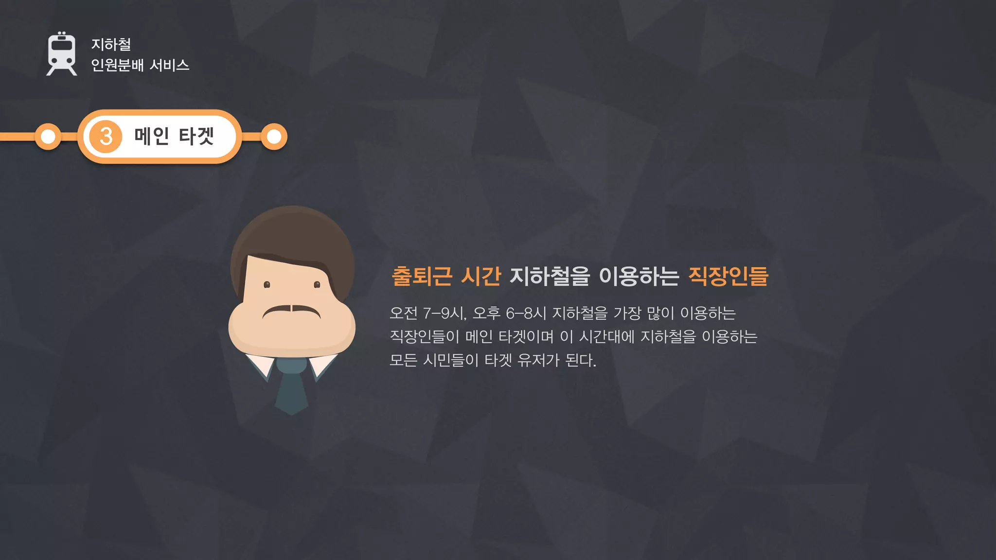 메인 타겟
지하철
인원분배 서비스
3
출퇴근 시간 지하철을 이용하는 직장인들
오전 7-9시, 오후 6-8시 지하철을 가장 많이 이용하는
직장인들이 메인 타겟이며 이 시간대에 지하철을 이용하는
모든 시민들이 타겟 유저가 된다.
 