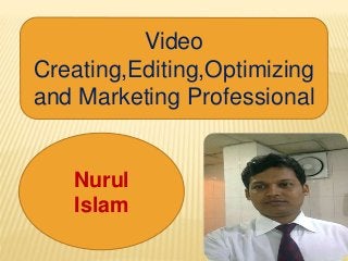 Video
Creating,Editing,Optimizing
and Marketing Professional
Nurul
Islam
 
