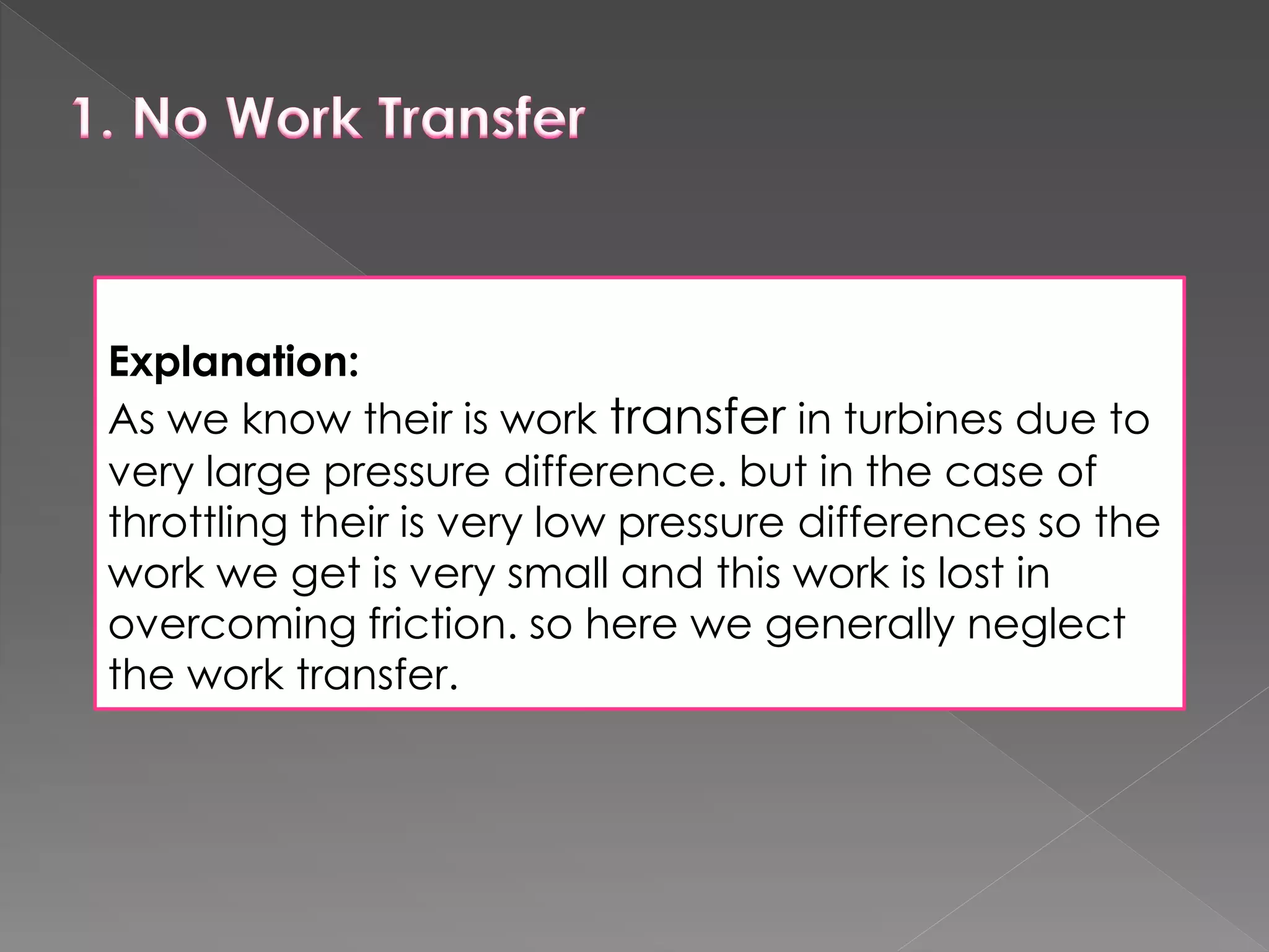 Explanation:
As we know their is work transfer in turbines due to
very large pressure difference. but in the case of
throttling their is very low pressure differences so the
work we get is very small and this work is lost in
overcoming friction. so here we generally neglect
the work transfer.
 