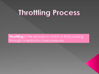 Throttling is the process in which a fluid passing
through a restriction loses pressure.
 