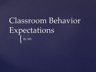 {
Classroom Behavior
Expectations
By ME
 