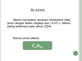 ALKENA
Alkena merupakan senyawa hidrokarbon tidak
jenuh dengan ikatan rangkap dua (–C=C–). Alkena
paling sederhana yaitu etena, C2H4.
Rumus umum alkena.
CnH2n
 