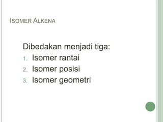 ISOMER ALKENA
Dibedakan menjadi tiga:
1. Isomer rantai
2. Isomer posisi
3. Isomer geometri
 