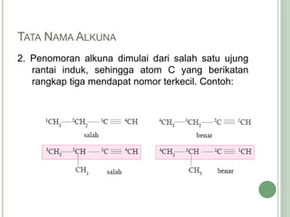 TATA NAMA ALKUNA
2. Penomoran alkuna dimulai dari salah satu ujung
rantai induk, sehingga atom C yang berikatan
rangkap tiga mendapat nomor terkecil. Contoh:
 