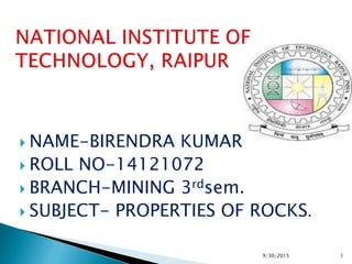  NAME-BIRENDRA KUMAR
 ROLL NO-14121072
 BRANCH-MINING 3rdsem.
 SUBJECT- PROPERTIES OF ROCKS.
9/30/2015 1
 